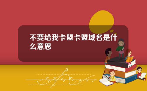 不要给我卡盟卡盟域名是什么意思