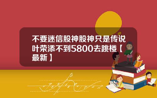 不要迷信股神股神只是传说叶荣添不到5800去跳楼【最新】