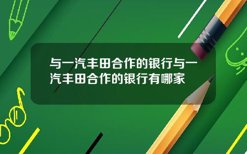 与一汽丰田合作的银行与一汽丰田合作的银行有哪家