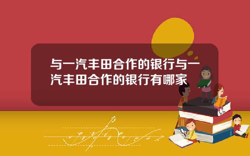 与一汽丰田合作的银行与一汽丰田合作的银行有哪家