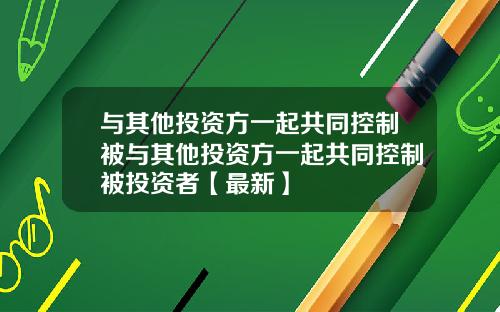 与其他投资方一起共同控制被与其他投资方一起共同控制被投资者【最新】