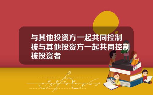 与其他投资方一起共同控制被与其他投资方一起共同控制被投资者