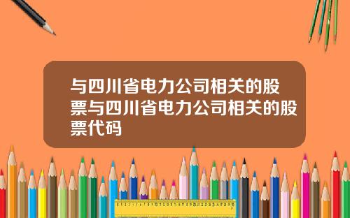 与四川省电力公司相关的股票与四川省电力公司相关的股票代码