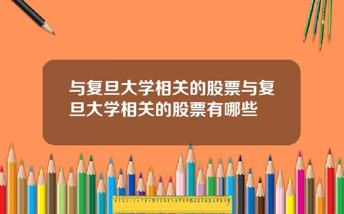 与复旦大学相关的股票与复旦大学相关的股票有哪些