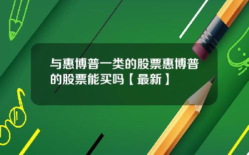 与惠博普一类的股票惠博普的股票能买吗【最新】