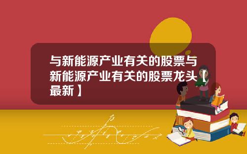 与新能源产业有关的股票与新能源产业有关的股票龙头【最新】