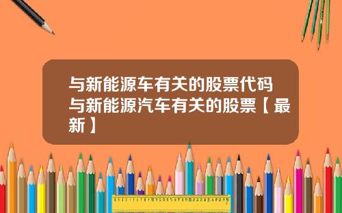 与新能源车有关的股票代码与新能源汽车有关的股票【最新】