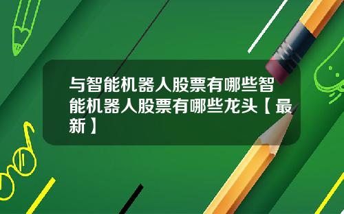 与智能机器人股票有哪些智能机器人股票有哪些龙头【最新】