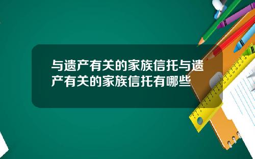与遗产有关的家族信托与遗产有关的家族信托有哪些