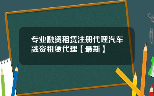专业融资租赁注册代理汽车融资租赁代理【最新】