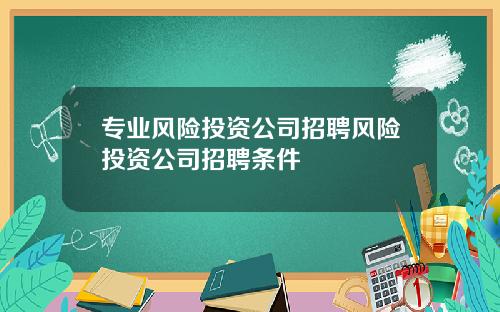 专业风险投资公司招聘风险投资公司招聘条件