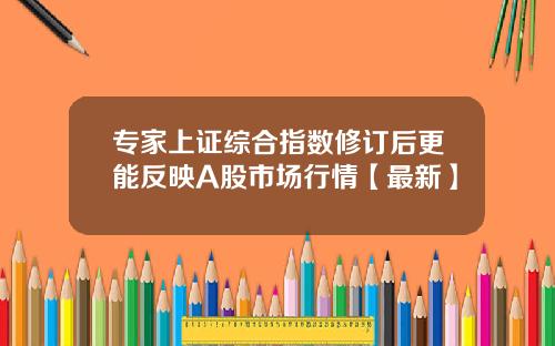 专家上证综合指数修订后更能反映A股市场行情【最新】