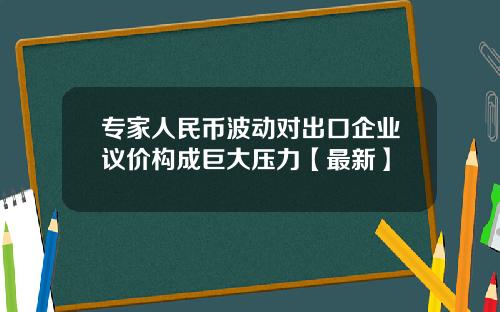 专家人民币波动对出口企业议价构成巨大压力【最新】