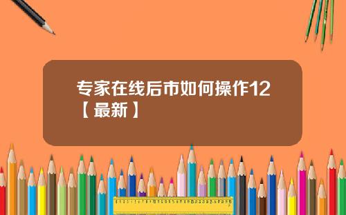 专家在线后市如何操作12【最新】