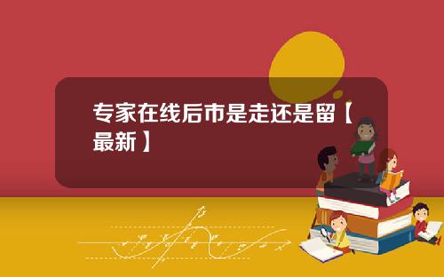 专家在线后市是走还是留【最新】