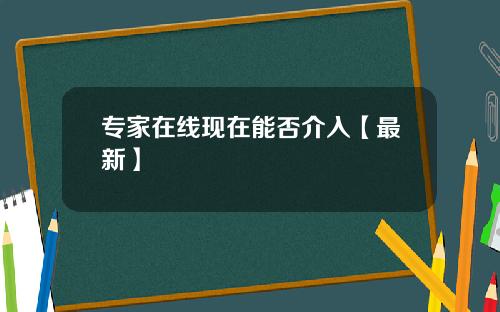 专家在线现在能否介入【最新】