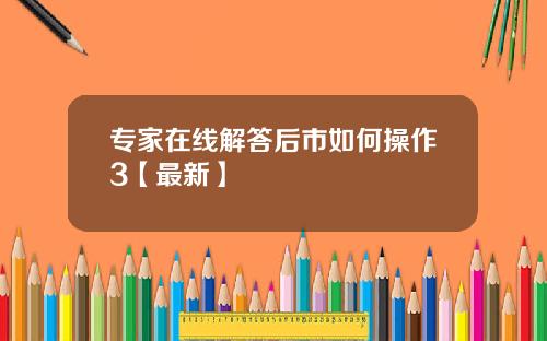 专家在线解答后市如何操作3【最新】