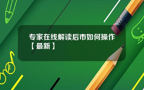 专家在线解读后市如何操作【最新】
