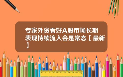 专家外资看好A股市场长期表现持续流入会是常态【最新】