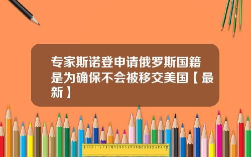 专家斯诺登申请俄罗斯国籍是为确保不会被移交美国【最新】