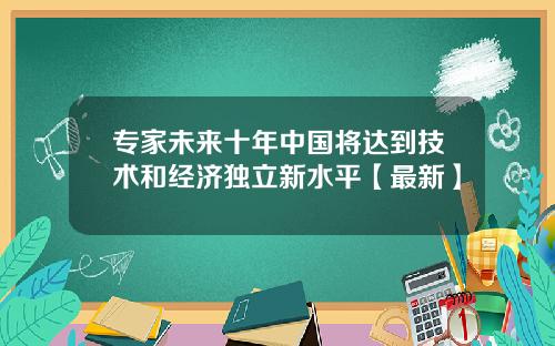 专家未来十年中国将达到技术和经济独立新水平【最新】