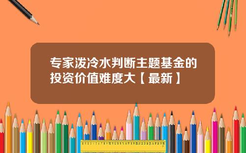 专家泼冷水判断主题基金的投资价值难度大【最新】