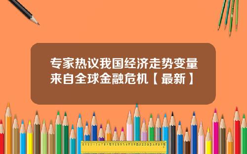 专家热议我国经济走势变量来自全球金融危机【最新】