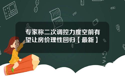 专家称二次调控力度空前有望让房价理性回归【最新】