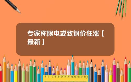 专家称限电或致钢价狂涨【最新】