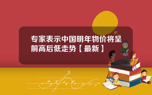 专家表示中国明年物价将呈前高后低走势【最新】