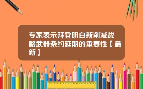 专家表示拜登明白新削减战略武器条约延期的重要性【最新】