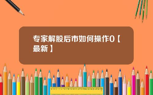 专家解股后市如何操作0【最新】