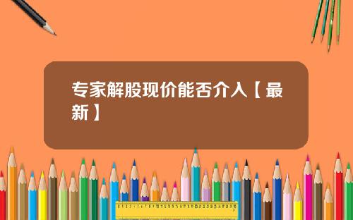 专家解股现价能否介入【最新】