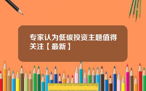专家认为低碳投资主题值得关注【最新】