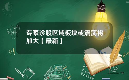 专家诊股区域板块或震荡将加大【最新】