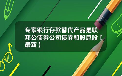 专家银行存款替代产品是联邦公债券公司债券和股息股【最新】