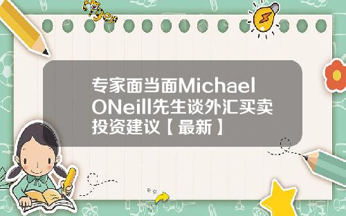 专家面当面MichaelONeill先生谈外汇买卖投资建议【最新】