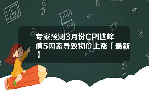专家预测3月份CPI达峰值5因素导致物价上涨【最新】