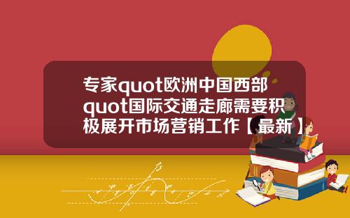 专家quot欧洲中国西部quot国际交通走廊需要积极展开市场营销工作【最新】