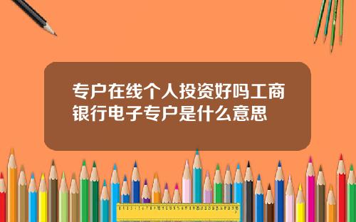 专户在线个人投资好吗工商银行电子专户是什么意思