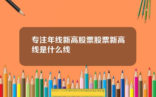 专注年线新高股票股票新高线是什么线