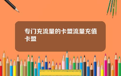 专门充流量的卡盟流量充值卡盟