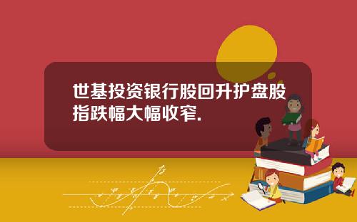 世基投资银行股回升护盘股指跌幅大幅收窄.