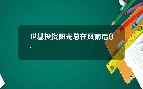 世基投资阳光总在风雨后0.