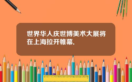 世界华人庆世博美术大展将在上海拉开帷幕.