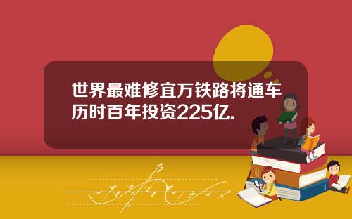 世界最难修宜万铁路将通车历时百年投资225亿.