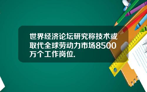 世界经济论坛研究称技术或取代全球劳动力市场8500万个工作岗位.