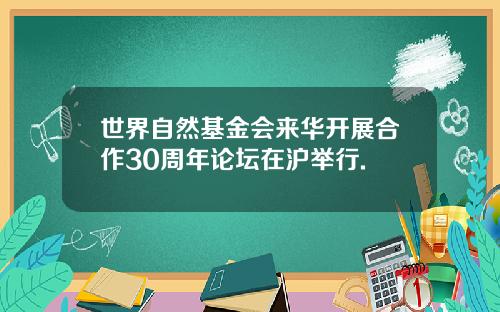 世界自然基金会来华开展合作30周年论坛在沪举行.