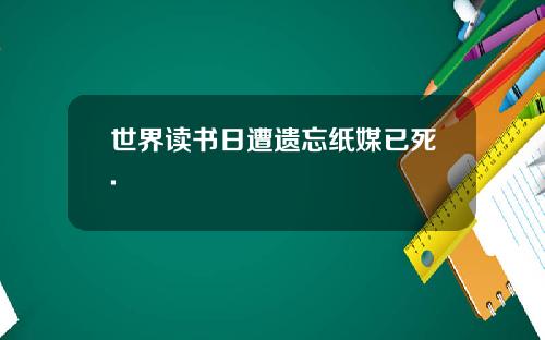世界读书日遭遗忘纸媒已死.