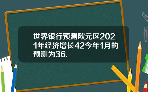 世界银行预测欧元区2021年经济增长42今年1月的预测为36.